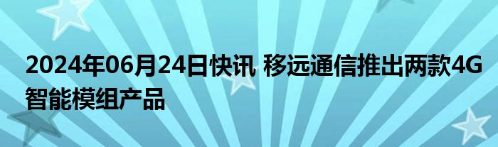 2024年06月24日快讯 移远通信推出两款4G智能模组产品