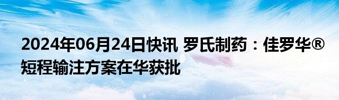 2024年06月24日快讯 罗氏制药：佳罗华®短程输注方案在华获批