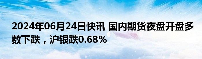 2024年06月24日快讯 国内期货夜盘开盘多数下跌，沪银跌0.68%