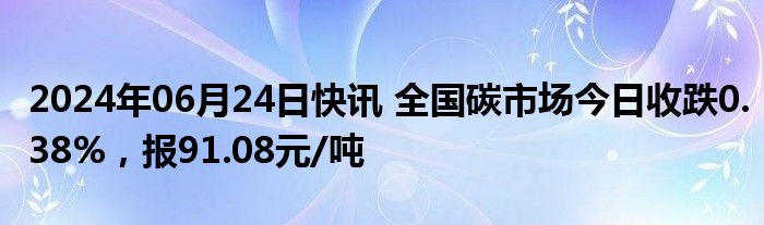 2024年06月24日快讯 全国碳市场今日收跌0.38%，报91.08元/吨