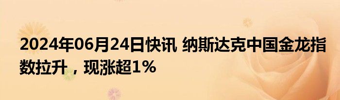 2024年06月24日快讯 纳斯达克中国金龙指数拉升，现涨超1%