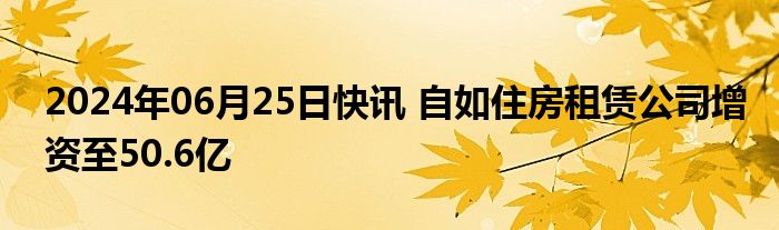 2024年06月25日快讯 自如住房租赁公司增资至50.6亿