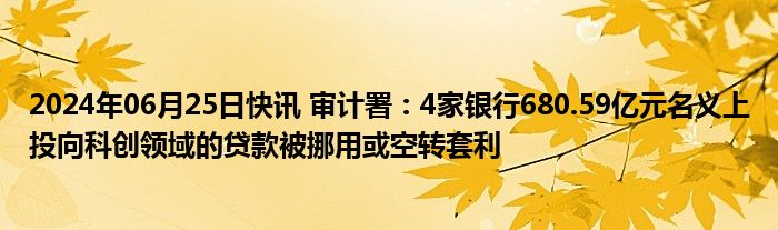 2024年06月25日快讯 审计署：4家银行680.59亿元名义上投向科创领域的贷款被挪用或空转套利