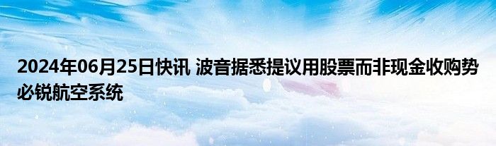 2024年06月25日快讯 波音据悉提议用股票而非现金收购势必锐航空系统