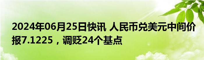 2024年06月25日快讯 人民币兑美元中间价报7.1225，调贬24个基点