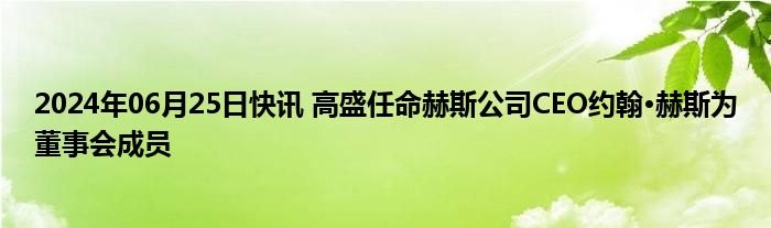 2024年06月25日快讯 高盛任命赫斯公司CEO约翰·赫斯为董事会成员