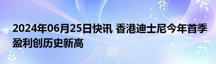 2024年06月25日快讯 香港迪士尼今年首季盈利创历史新高