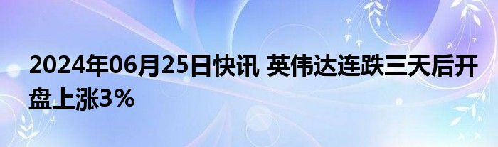 2024年06月25日快讯 英伟达连跌三天后开盘上涨3%