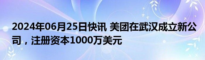 2024年06月25日快讯 美团在武汉成立新公司，注册资本1000万美元