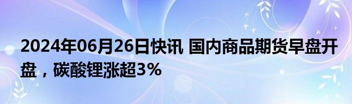 2024年06月26日快讯 国内商品期货早盘开盘，碳酸锂涨超3%