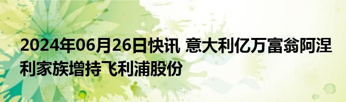 2024年06月26日快讯 意大利亿万富翁阿涅利家族增持飞利浦股份