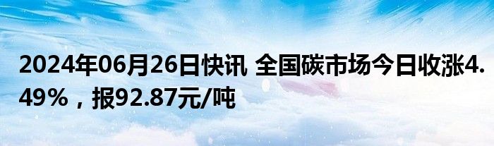 2024年06月26日快讯 全国碳市场今日收涨4.49%，报92.87元/吨