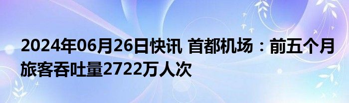 2024年06月26日快讯 首都机场：前五个月旅客吞吐量2722万人次