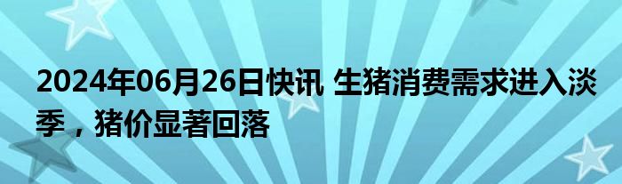 2024年06月26日快讯 生猪消费需求进入淡季，猪价显著回落