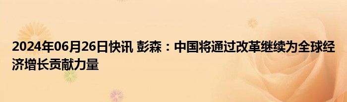 2024年06月26日快讯 彭森：中国将通过改革继续为全球经济增长贡献力量