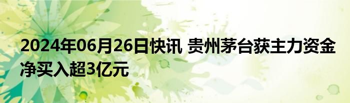 2024年06月26日快讯 贵州茅台获主力资金净买入超3亿元