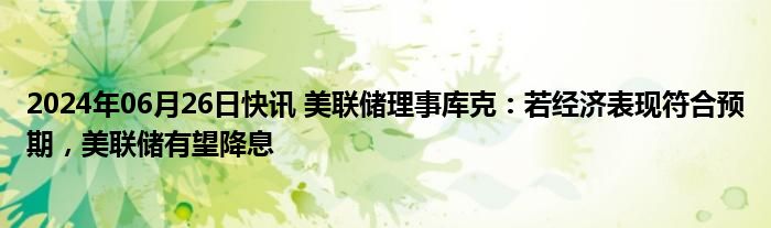 2024年06月26日快讯 美联储理事库克：若经济表现符合预期，美联储有望降息