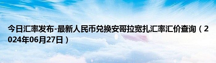 今日汇率发布-最新人民币兑换安哥拉宽扎汇率汇价查询（2024年06月27日）