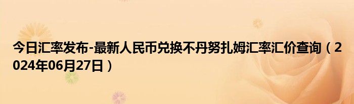 今日汇率发布-最新人民币兑换不丹努扎姆汇率汇价查询（2024年06月27日）