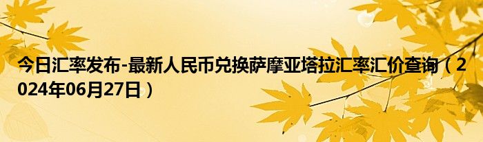 今日汇率发布-最新人民币兑换萨摩亚塔拉汇率汇价查询（2024年06月27日）