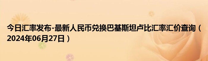 今日汇率发布-最新人民币兑换巴基斯坦卢比汇率汇价查询（2024年06月27日）