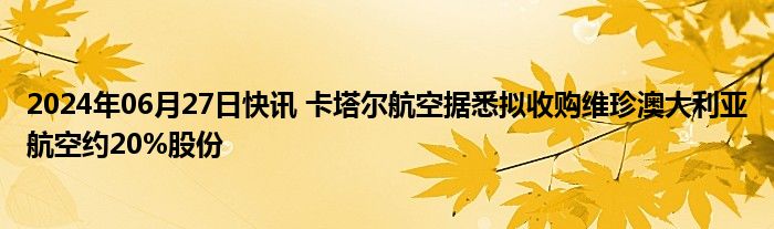 2024年06月27日快讯 卡塔尔航空据悉拟收购维珍澳大利亚航空约20%股份