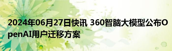 2024年06月27日快讯 360智脑大模型公布OpenAI用户迁移方案