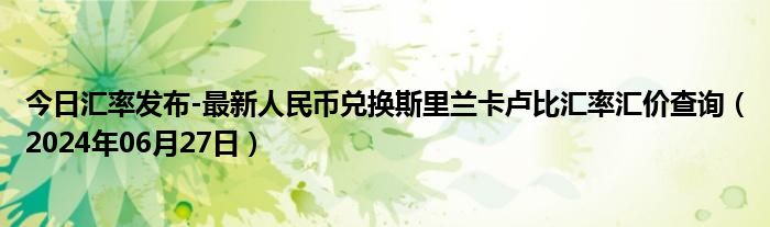 今日汇率发布-最新人民币兑换斯里兰卡卢比汇率汇价查询（2024年06月27日）