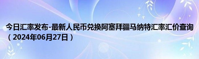 今日汇率发布-最新人民币兑换阿塞拜疆马纳特汇率汇价查询（2024年06月27日）