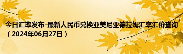 今日汇率发布-最新人民币兑换亚美尼亚德拉姆汇率汇价查询（2024年06月27日）