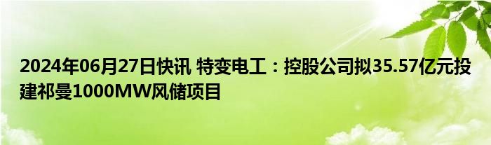 2024年06月27日快讯 特变电工：控股公司拟35.57亿元投建祁曼1000MW风储项目