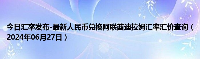 今日汇率发布-最新人民币兑换阿联酋迪拉姆汇率汇价查询（2024年06月27日）