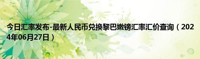 今日汇率发布-最新人民币兑换黎巴嫩镑汇率汇价查询（2024年06月27日）