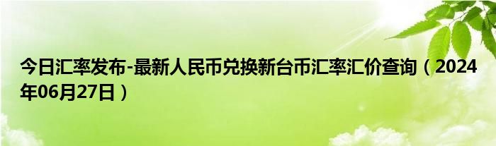 今日汇率发布-最新人民币兑换新台币汇率汇价查询（2024年06月27日）