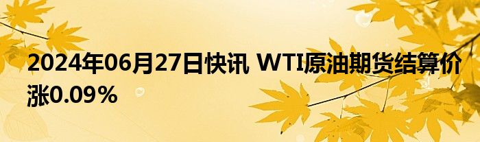 2024年06月27日快讯 WTI原油期货结算价涨0.09%