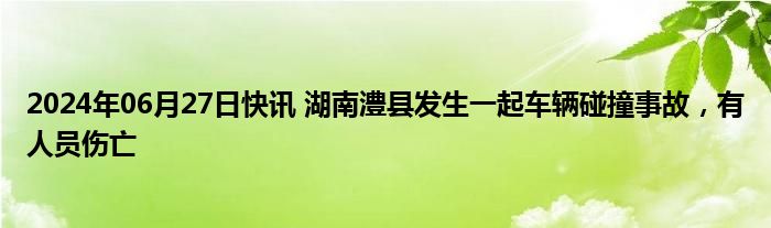 2024年06月27日快讯 湖南澧县发生一起车辆碰撞事故，有人员伤亡