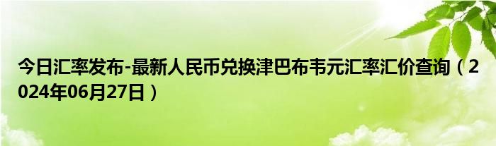 今日汇率发布-最新人民币兑换津巴布韦元汇率汇价查询（2024年06月27日）