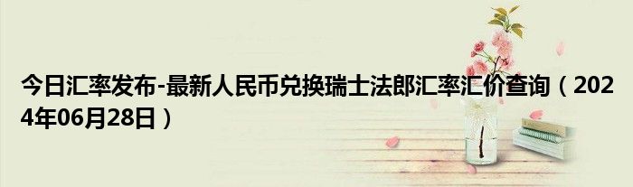 今日汇率发布-最新人民币兑换瑞士法郎汇率汇价查询（2024年06月28日）