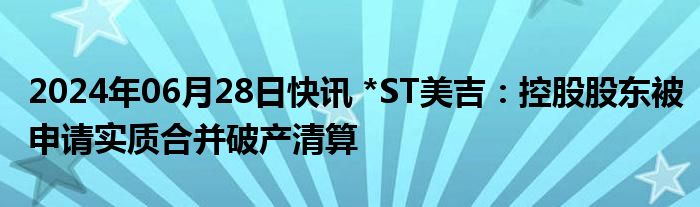 2024年06月28日快讯 *ST美吉：控股股东被申请实质合并破产清算