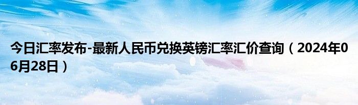 今日汇率发布-最新人民币兑换英镑汇率汇价查询（2024年06月28日）