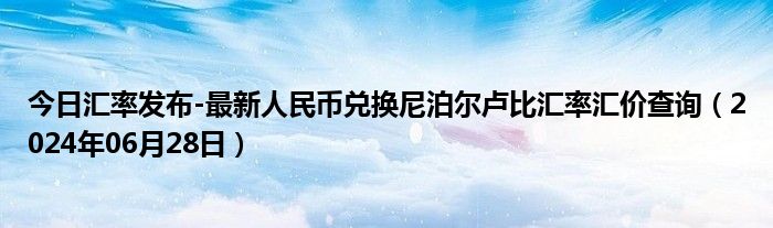 今日汇率发布-最新人民币兑换尼泊尔卢比汇率汇价查询（2024年06月28日）