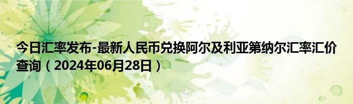 今日汇率发布-最新人民币兑换阿尔及利亚第纳尔汇率汇价查询（2024年06月28日）