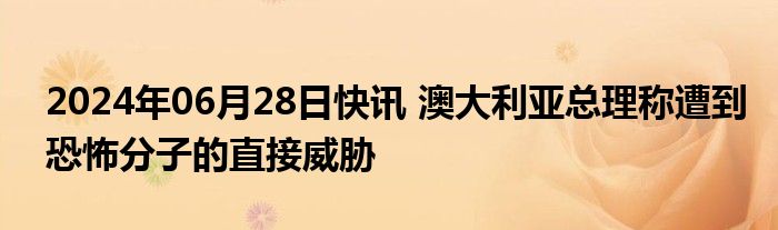 2024年06月28日快讯 澳大利亚总理称遭到恐怖分子的直接威胁