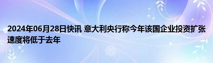 2024年06月28日快讯 意大利央行称今年该国企业投资扩张速度将低于去年