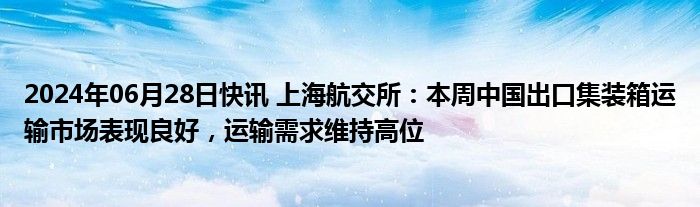 2024年06月28日快讯 上海航交所：本周中国出口集装箱运输市场表现良好，运输需求维持高位