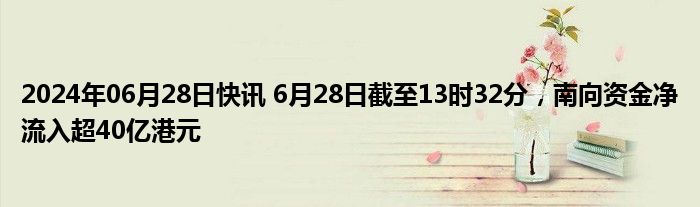 2024年06月28日快讯 6月28日截至13时32分，南向资金净流入超40亿港元