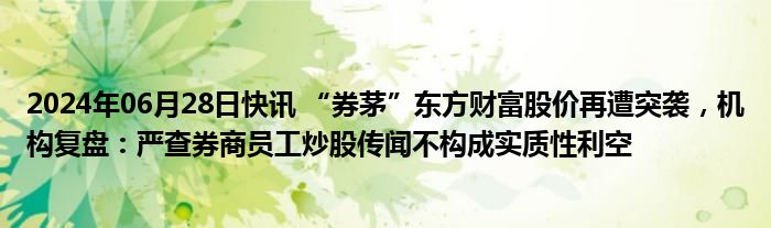 2024年06月28日快讯 “券茅”东方财富股价再遭突袭，机构复盘：严查券商员工炒股传闻不构成实质性利空