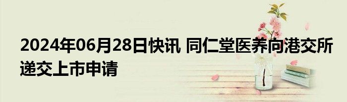 2024年06月28日快讯 同仁堂医养向港交所递交上市申请