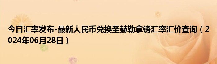 今日汇率发布-最新人民币兑换圣赫勒拿镑汇率汇价查询（2024年06月28日）