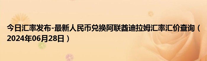 今日汇率发布-最新人民币兑换阿联酋迪拉姆汇率汇价查询（2024年06月28日）